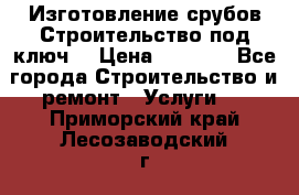 Изготовление срубов.Строительство под ключ. › Цена ­ 8 000 - Все города Строительство и ремонт » Услуги   . Приморский край,Лесозаводский г. о. 